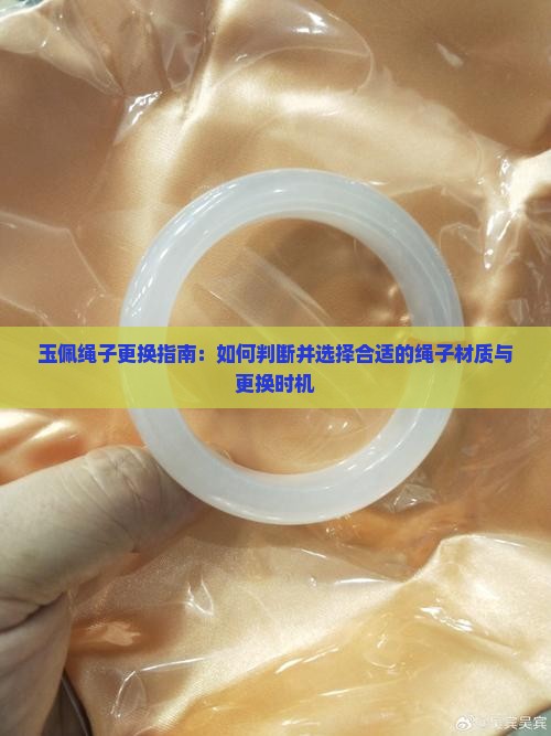 玉佩绳子更换指南：如何判断并选择合适的绳子材质与更换时机