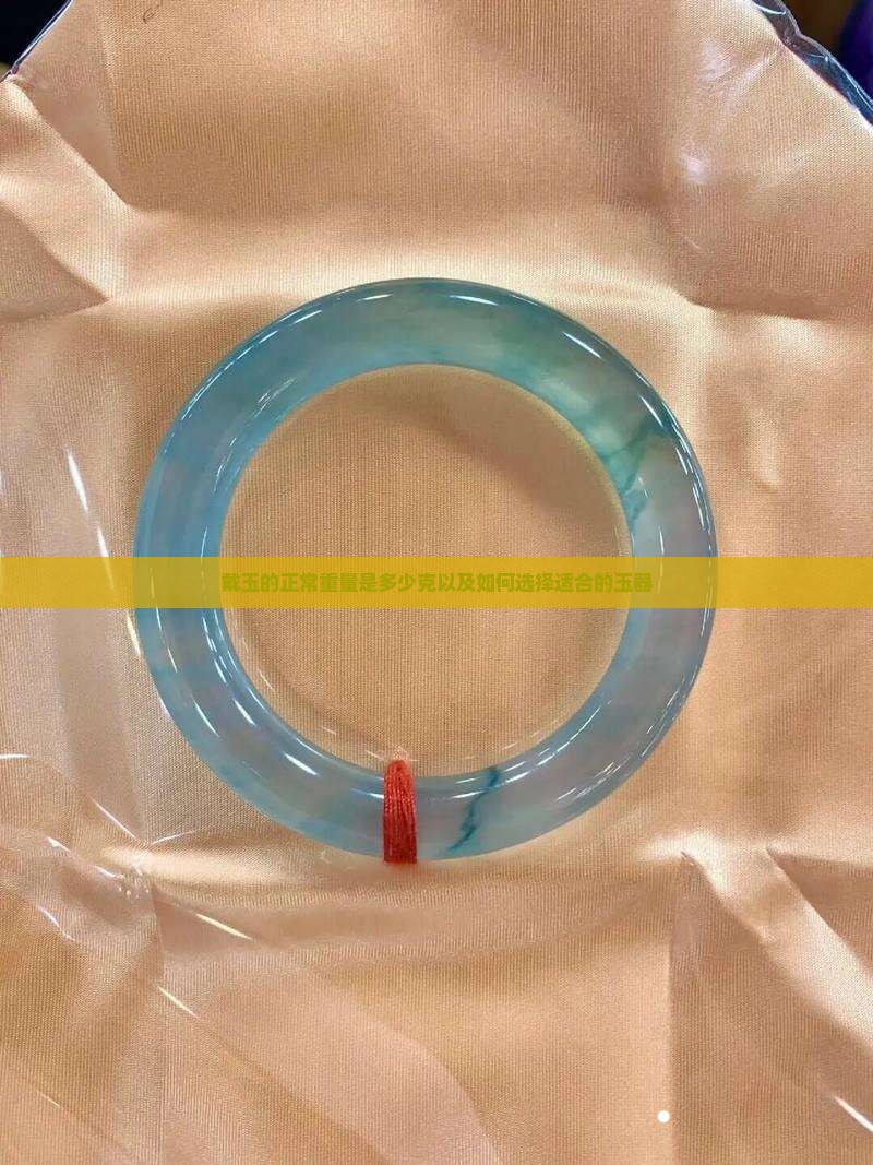 戴玉的正常重量是多少克以及如何选择适合的玉器
