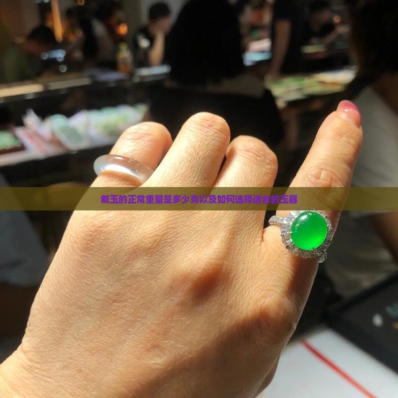 戴玉的正常重量是多少克以及如何选择适合的玉器