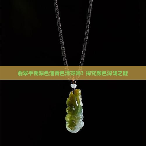 翡翠手镯深色油青色泽好吗？探究颜色深浅之谜