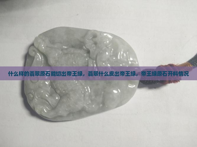 什么样的翡翠原石能切出帝王绿，翡翠什么皮出帝王绿，帝王绿原石开料情况