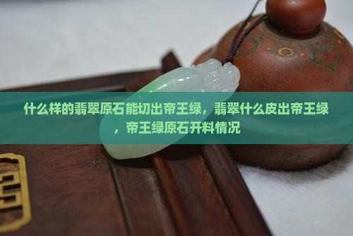什么样的翡翠原石能切出帝王绿，翡翠什么皮出帝王绿，帝王绿原石开料情况