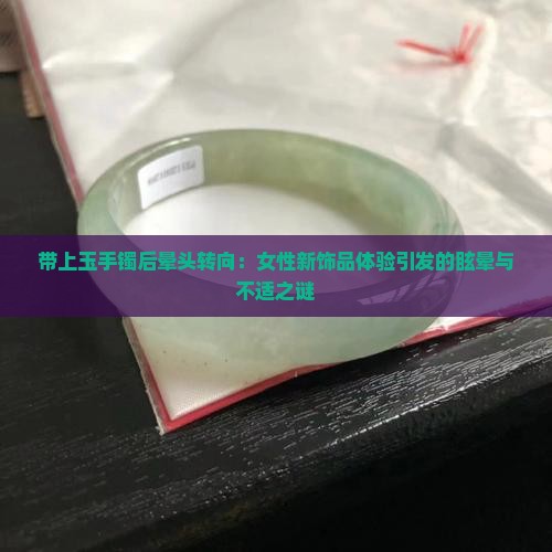 带上玉手镯后晕头转向：女性新饰品体验引发的眩晕与不适之谜