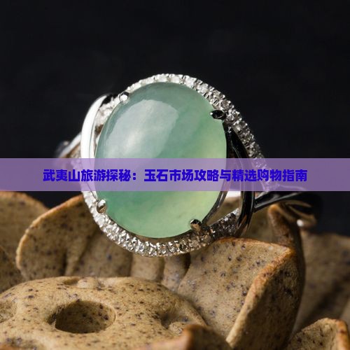 武夷山旅游探秘：玉石市场攻略与精选购物指南