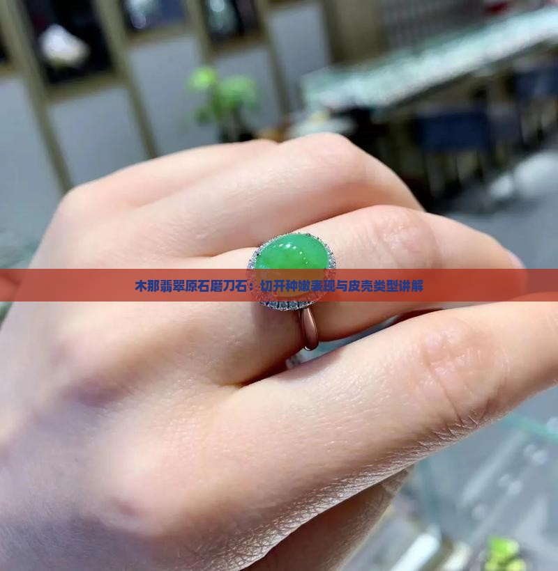 木那翡翠原石磨刀石：切开种嫩表现与皮壳类型讲解