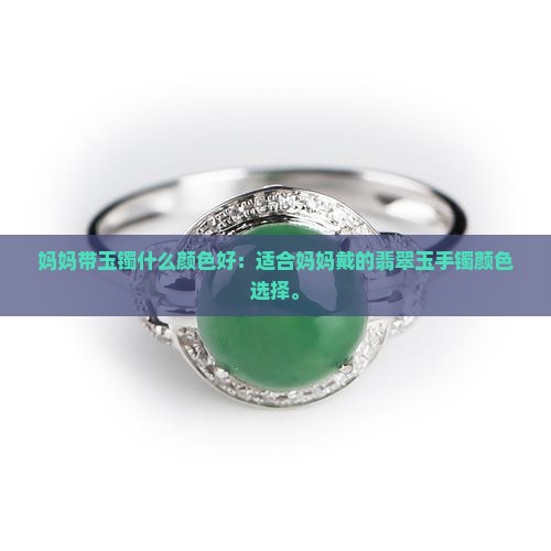 妈妈带玉镯什么颜色好：适合妈妈戴的翡翠玉手镯颜色选择。