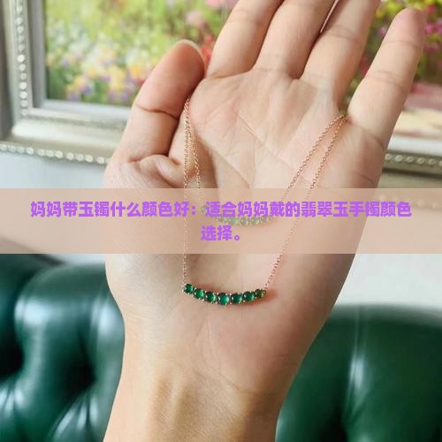 妈妈带玉镯什么颜色好：适合妈妈戴的翡翠玉手镯颜色选择。