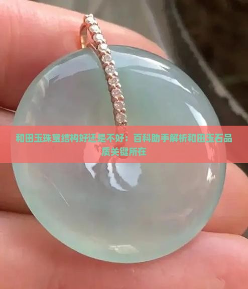 和田玉珠宝结构好还是不好：百科助手解析和田玉石品质关键所在