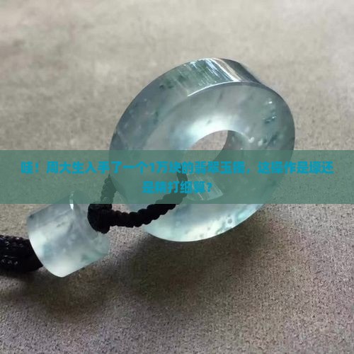 周大生买了个1万的翡翠玉镯
