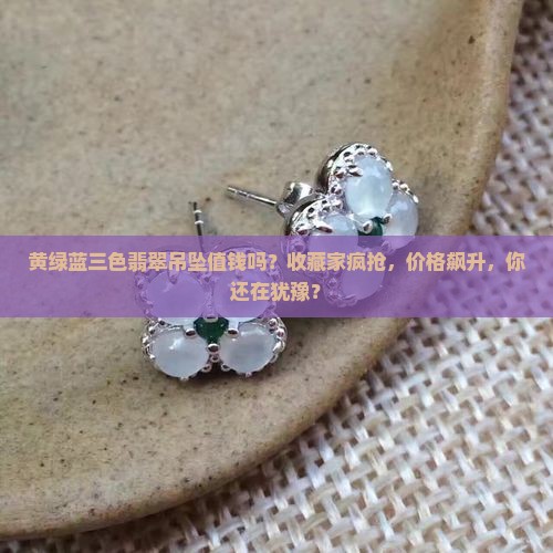 黄绿蓝三色翡翠吊坠值钱吗