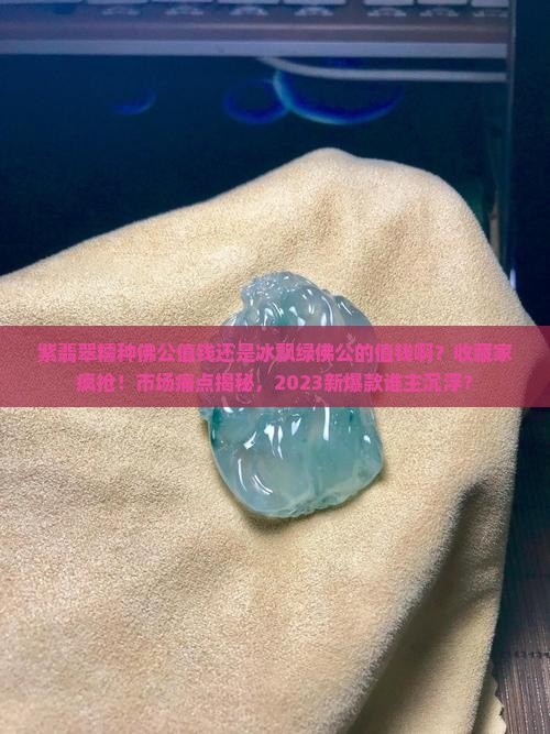 紫翡翠糯种佛公值钱还是冰飘绿佛公的值钱啊