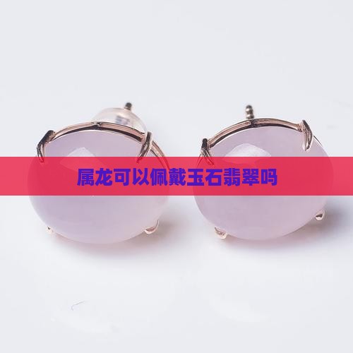 属龙可以带玉石翡翠吗