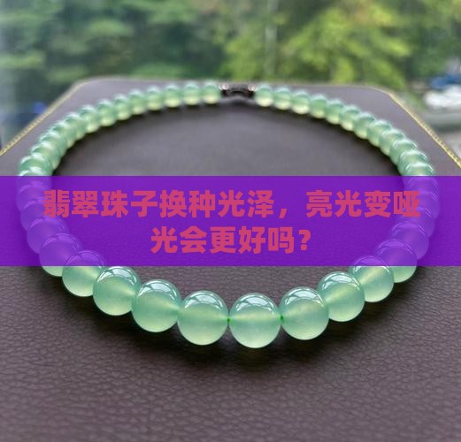 翡翠珠子亮光改哑光好吗