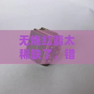 无烧红翡稀缺