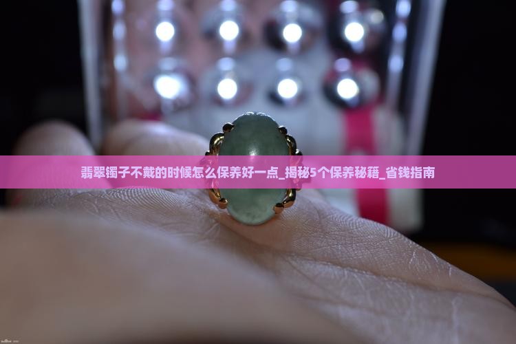 翡翠镯子不戴的时候怎么保养好一点