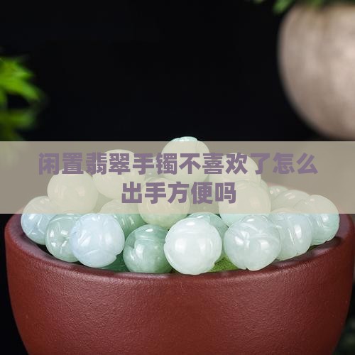 翡翠手镯不喜欢了出手方便吗