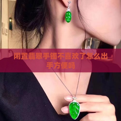 翡翠手镯不喜欢了出手方便吗