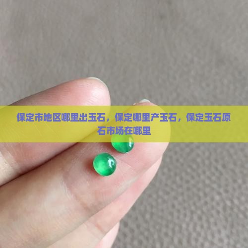 保定市地区哪里出玉石 保定市地区哪里出玉石