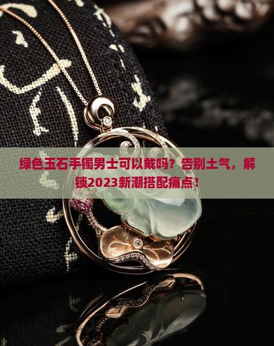 绿色玉石手镯男士可以戴吗
