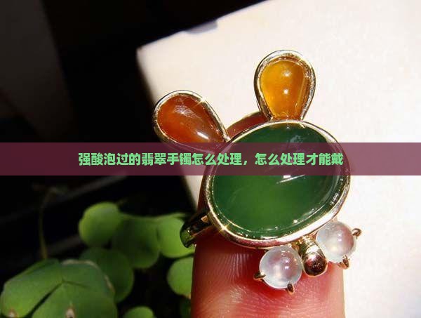 强酸泡过的翡翠手镯怎么处理