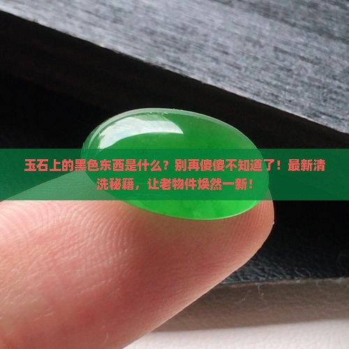 玉石上有黑色的东西是什么怎么才能清洗掉