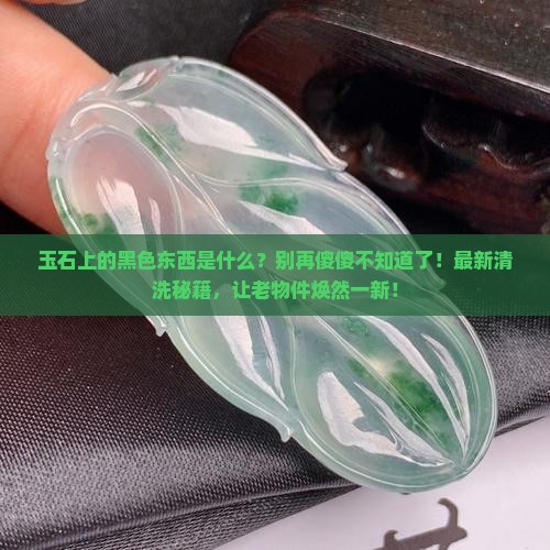 玉石上有黑色的东西是什么怎么才能清洗掉