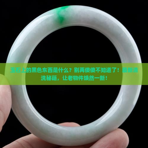 玉石上有黑色的东西是什么怎么才能清洗掉