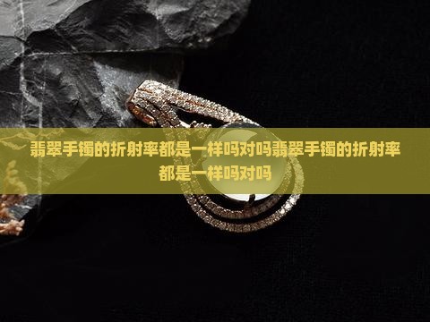 翡翠手镯的折射率都是一样吗对吗
