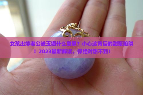 女孩出嫁老公送玉镯什么意思