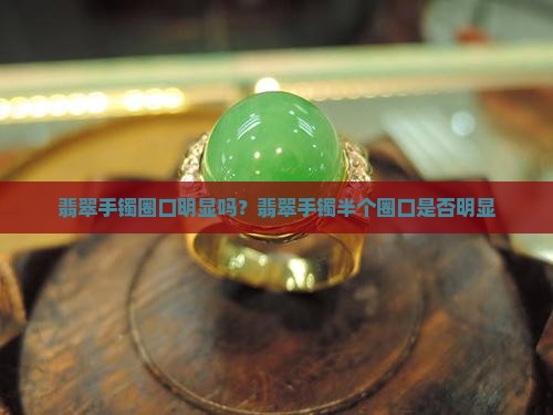 翡翠手镯半个圈口明显吗