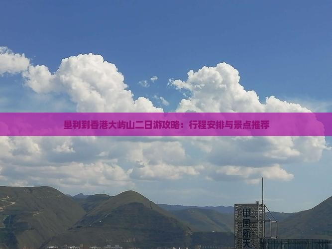 垦利到香港大屿山二日游攻略：行程安排与景点推荐