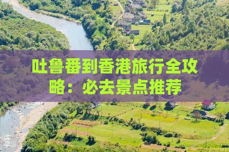 吐鲁番到香港旅行全攻略：必去景点推荐