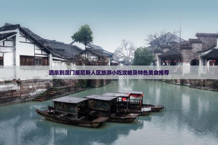酒泉到澳门威尼斯人区旅游小吃攻略及特色美食推荐