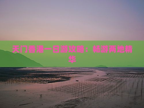 天门香港一日游攻略：畅游两地精华