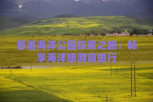 香港海洋公园探索之旅：畅享海洋旅游自由行