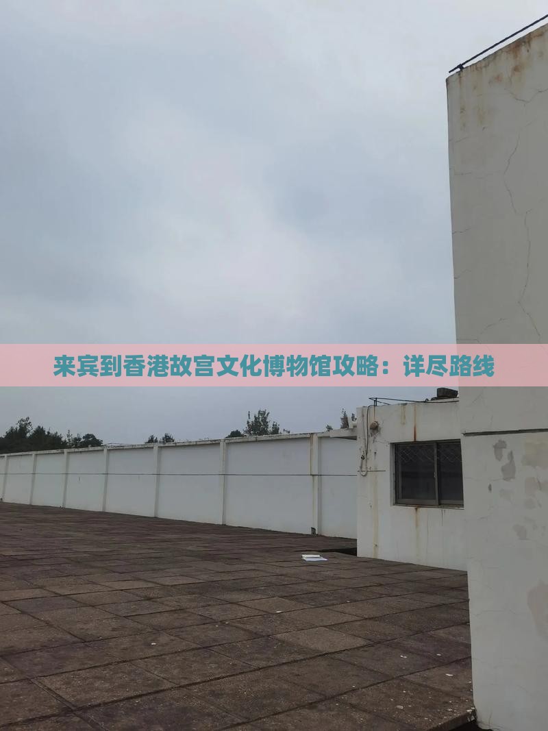 来宾到香港故宫文化博物馆攻略：详尽路线