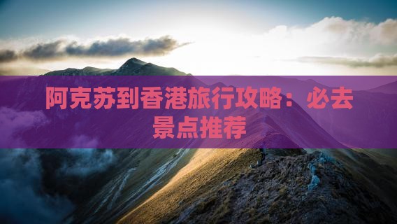 阿克苏到香港旅行攻略：必去景点推荐