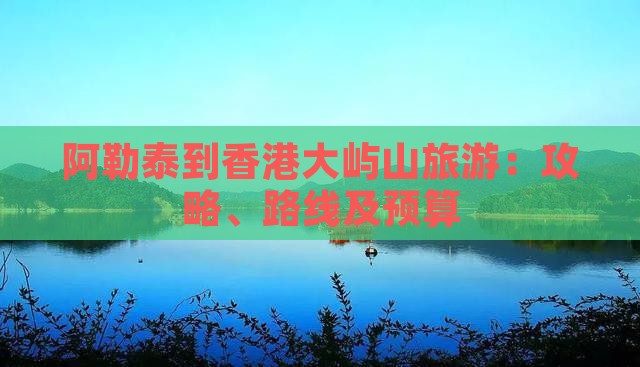 阿勒泰到香港大屿山旅游：攻略、路线及预算