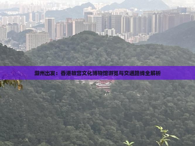 滁州出发：香港故宫文化博物馆游览与交通路线全解析
