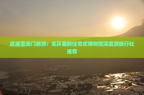 武威至澳门旅游：龙环葡韵住宅式博物馆深度游旅行社推荐