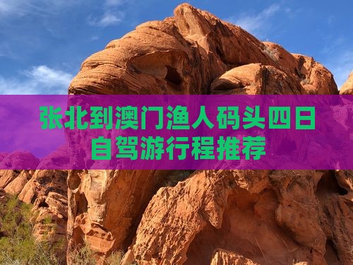 张北到澳门渔人码头四日自驾游行程推荐