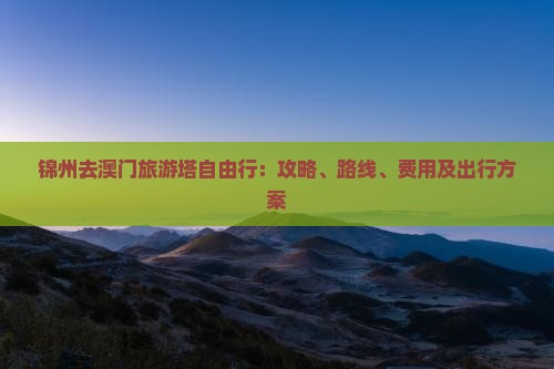 锦州去澳门旅游塔自由行：攻略、路线、费用及出行方案