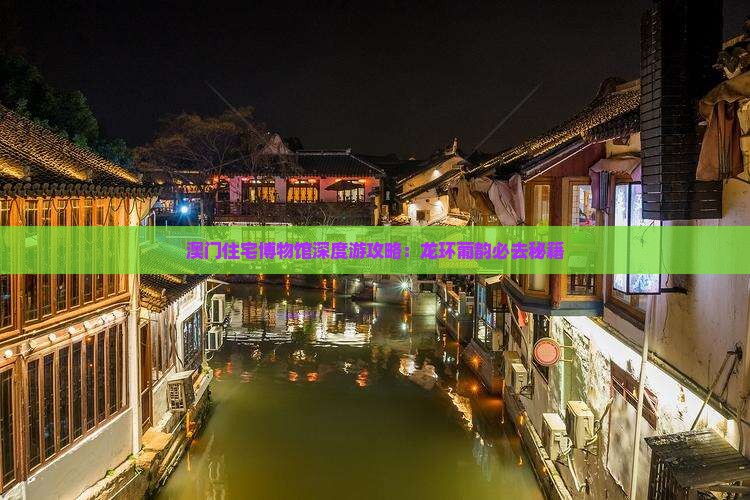 澳门住宅博物馆深度游攻略：龙环葡韵必去秘籍