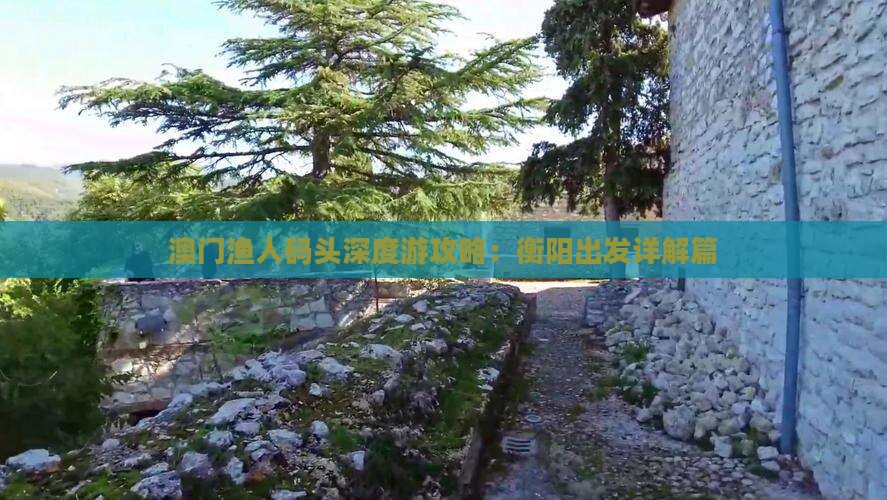 澳门渔人码头深度游攻略：衡阳出发详解篇
