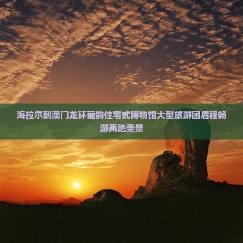 海拉尔到澳门龙环葡韵住宅式博物馆大型旅游团启程畅游两地美景