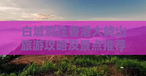 白城前往香港大屿山旅游攻略及景点推荐