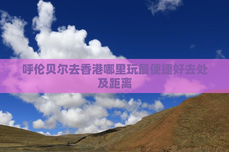 呼伦贝尔去香港哪里玩最便捷好去处及距离