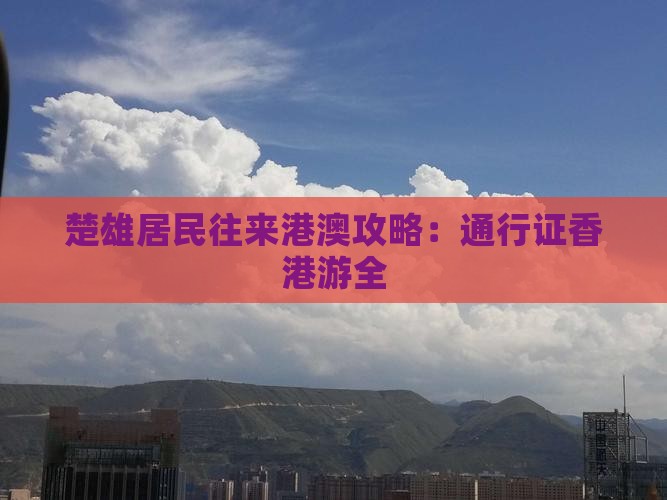 楚雄居民往来港澳攻略：通行证香港游全