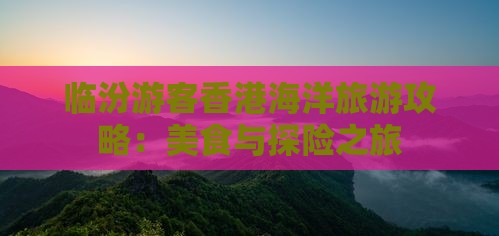 临汾游客香港海洋旅游攻略：美食与探险之旅
