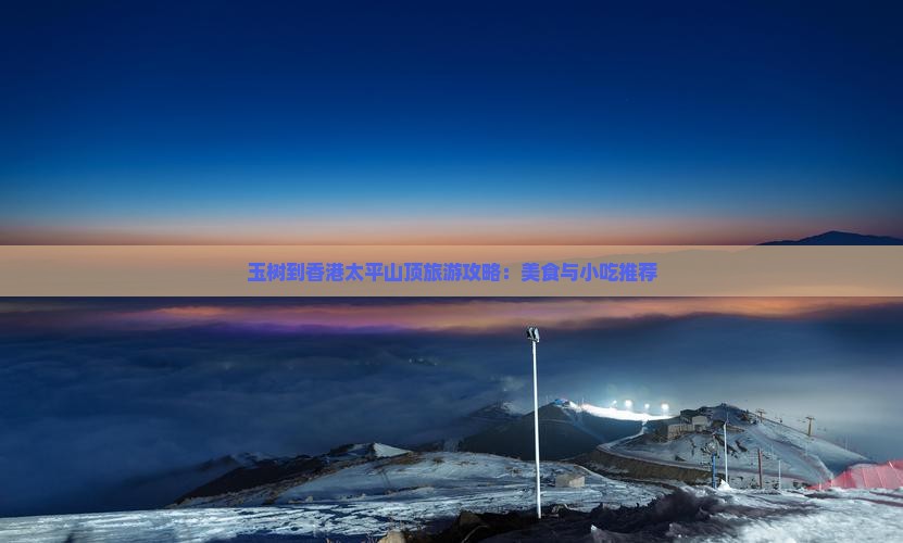 玉树到香港太平山顶旅游攻略：美食与小吃推荐